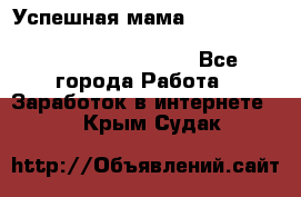 Успешная мама                                                                 - Все города Работа » Заработок в интернете   . Крым,Судак